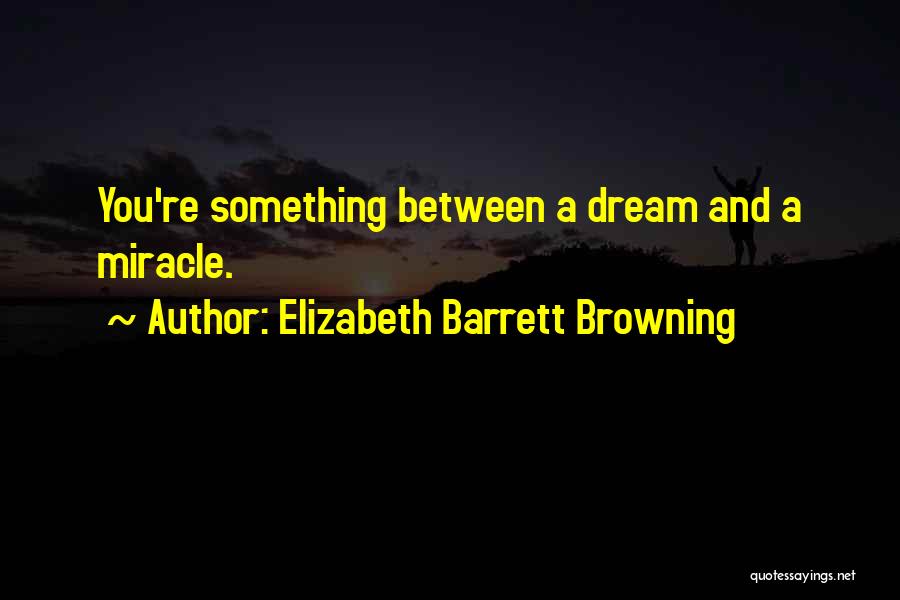 Elizabeth Barrett Browning Quotes: You're Something Between A Dream And A Miracle.