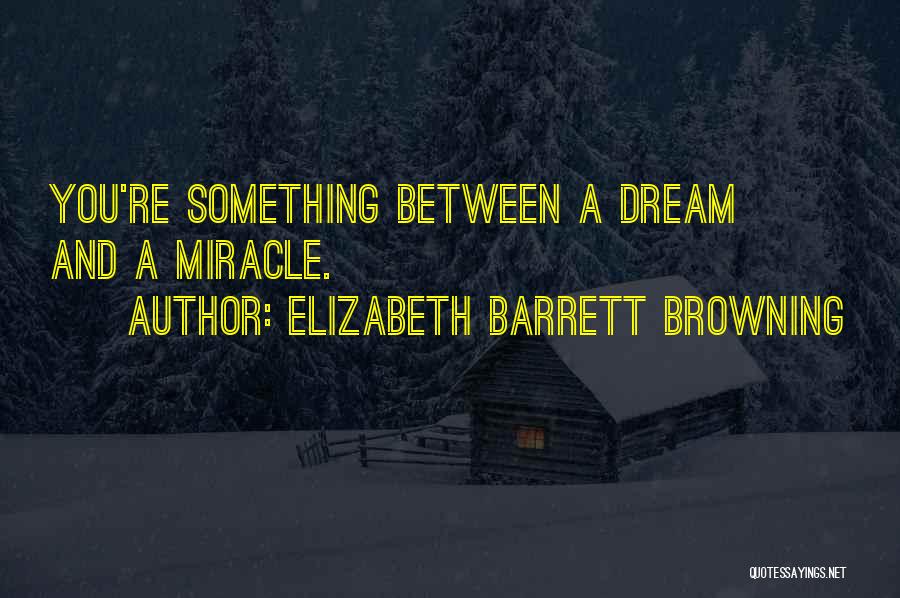 Elizabeth Barrett Browning Quotes: You're Something Between A Dream And A Miracle.
