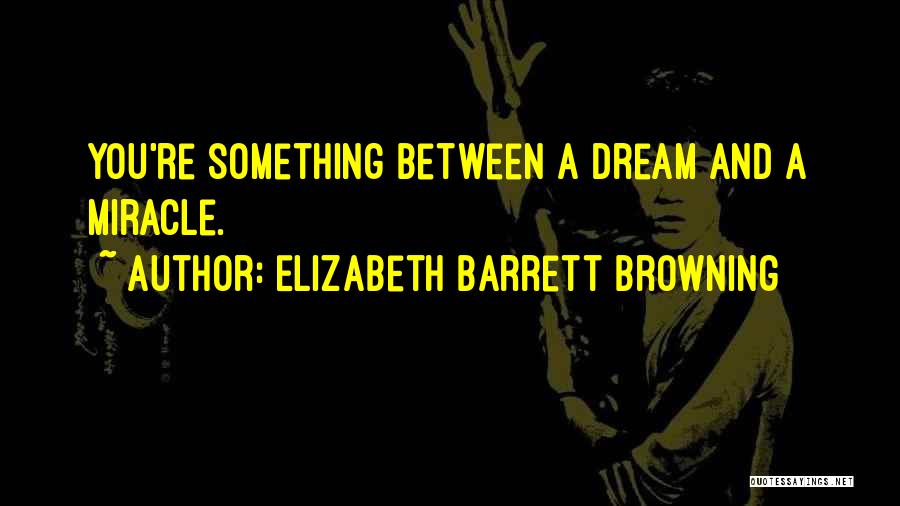 Elizabeth Barrett Browning Quotes: You're Something Between A Dream And A Miracle.