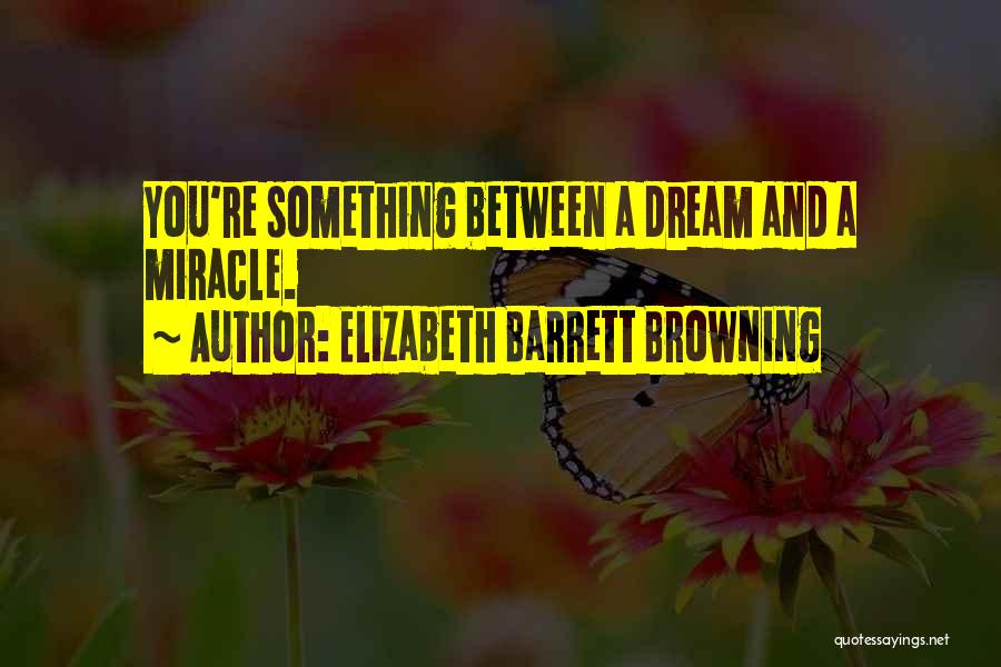 Elizabeth Barrett Browning Quotes: You're Something Between A Dream And A Miracle.