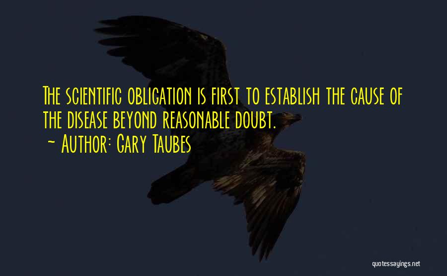 Gary Taubes Quotes: The Scientific Obligation Is First To Establish The Cause Of The Disease Beyond Reasonable Doubt.
