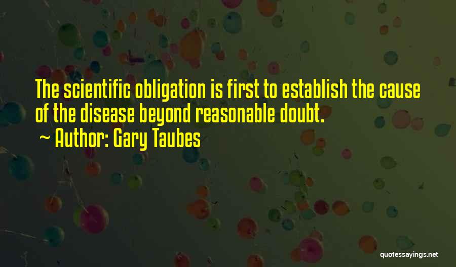 Gary Taubes Quotes: The Scientific Obligation Is First To Establish The Cause Of The Disease Beyond Reasonable Doubt.