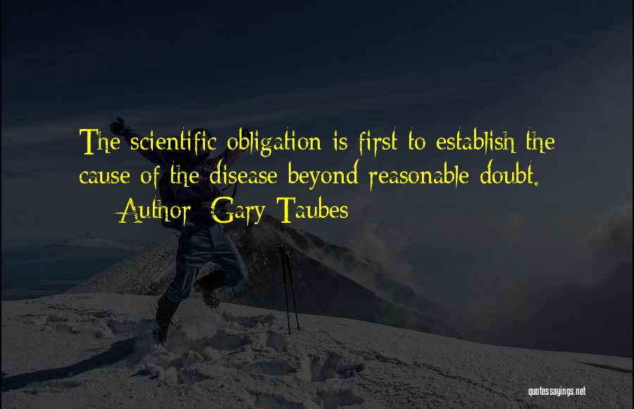 Gary Taubes Quotes: The Scientific Obligation Is First To Establish The Cause Of The Disease Beyond Reasonable Doubt.