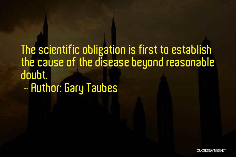 Gary Taubes Quotes: The Scientific Obligation Is First To Establish The Cause Of The Disease Beyond Reasonable Doubt.