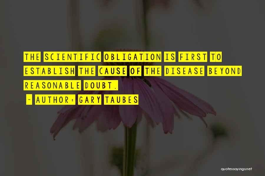 Gary Taubes Quotes: The Scientific Obligation Is First To Establish The Cause Of The Disease Beyond Reasonable Doubt.