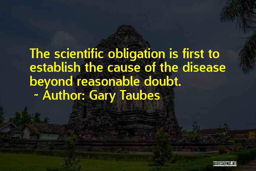 Gary Taubes Quotes: The Scientific Obligation Is First To Establish The Cause Of The Disease Beyond Reasonable Doubt.
