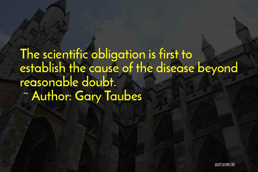 Gary Taubes Quotes: The Scientific Obligation Is First To Establish The Cause Of The Disease Beyond Reasonable Doubt.