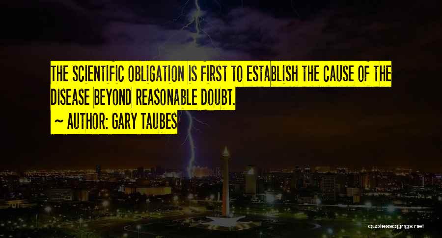 Gary Taubes Quotes: The Scientific Obligation Is First To Establish The Cause Of The Disease Beyond Reasonable Doubt.