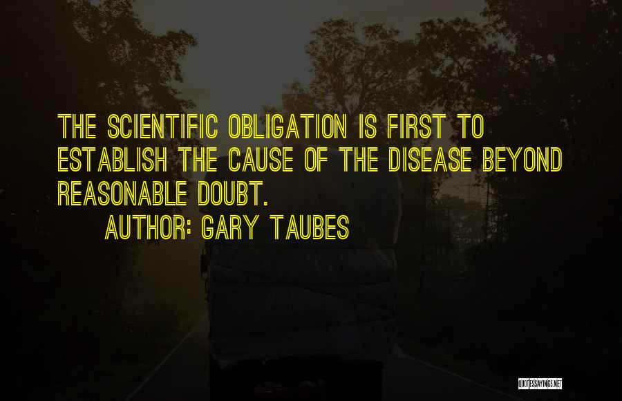 Gary Taubes Quotes: The Scientific Obligation Is First To Establish The Cause Of The Disease Beyond Reasonable Doubt.