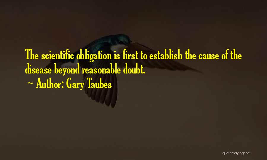 Gary Taubes Quotes: The Scientific Obligation Is First To Establish The Cause Of The Disease Beyond Reasonable Doubt.