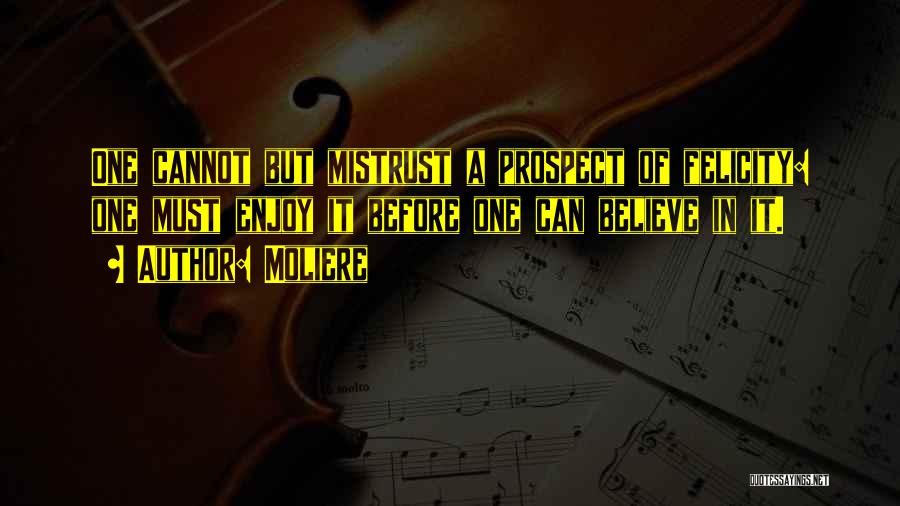 Moliere Quotes: One Cannot But Mistrust A Prospect Of Felicity: One Must Enjoy It Before One Can Believe In It.