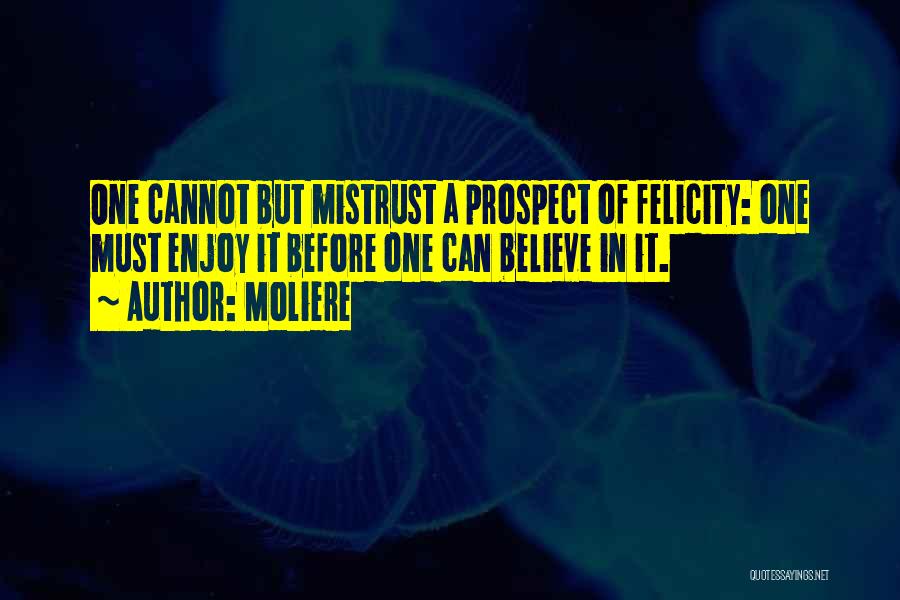 Moliere Quotes: One Cannot But Mistrust A Prospect Of Felicity: One Must Enjoy It Before One Can Believe In It.