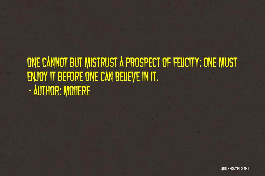 Moliere Quotes: One Cannot But Mistrust A Prospect Of Felicity: One Must Enjoy It Before One Can Believe In It.