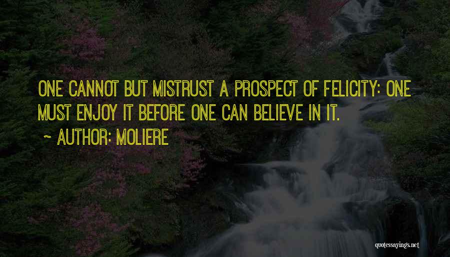 Moliere Quotes: One Cannot But Mistrust A Prospect Of Felicity: One Must Enjoy It Before One Can Believe In It.