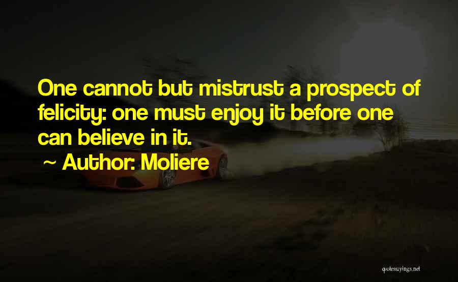 Moliere Quotes: One Cannot But Mistrust A Prospect Of Felicity: One Must Enjoy It Before One Can Believe In It.