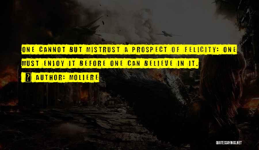 Moliere Quotes: One Cannot But Mistrust A Prospect Of Felicity: One Must Enjoy It Before One Can Believe In It.