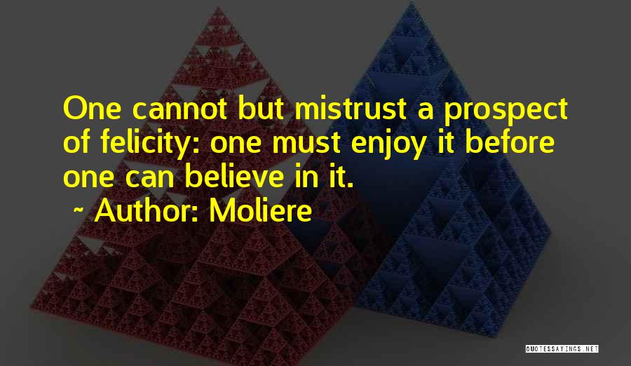 Moliere Quotes: One Cannot But Mistrust A Prospect Of Felicity: One Must Enjoy It Before One Can Believe In It.