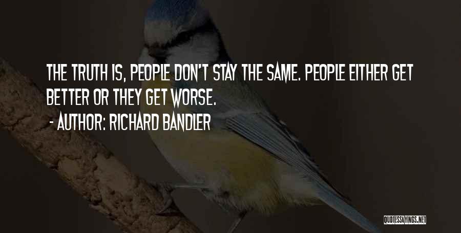 Richard Bandler Quotes: The Truth Is, People Don't Stay The Same. People Either Get Better Or They Get Worse.