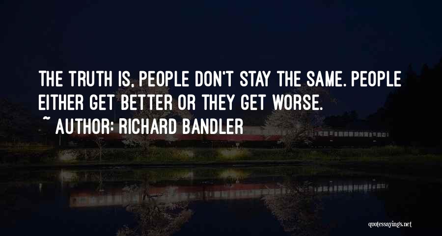 Richard Bandler Quotes: The Truth Is, People Don't Stay The Same. People Either Get Better Or They Get Worse.