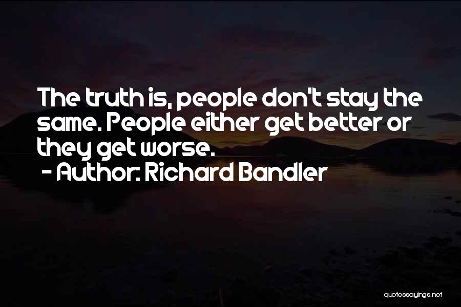 Richard Bandler Quotes: The Truth Is, People Don't Stay The Same. People Either Get Better Or They Get Worse.