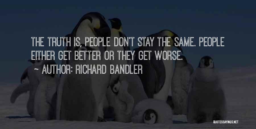 Richard Bandler Quotes: The Truth Is, People Don't Stay The Same. People Either Get Better Or They Get Worse.