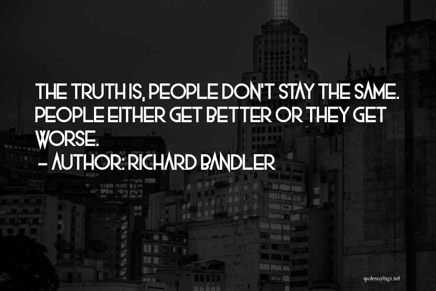 Richard Bandler Quotes: The Truth Is, People Don't Stay The Same. People Either Get Better Or They Get Worse.