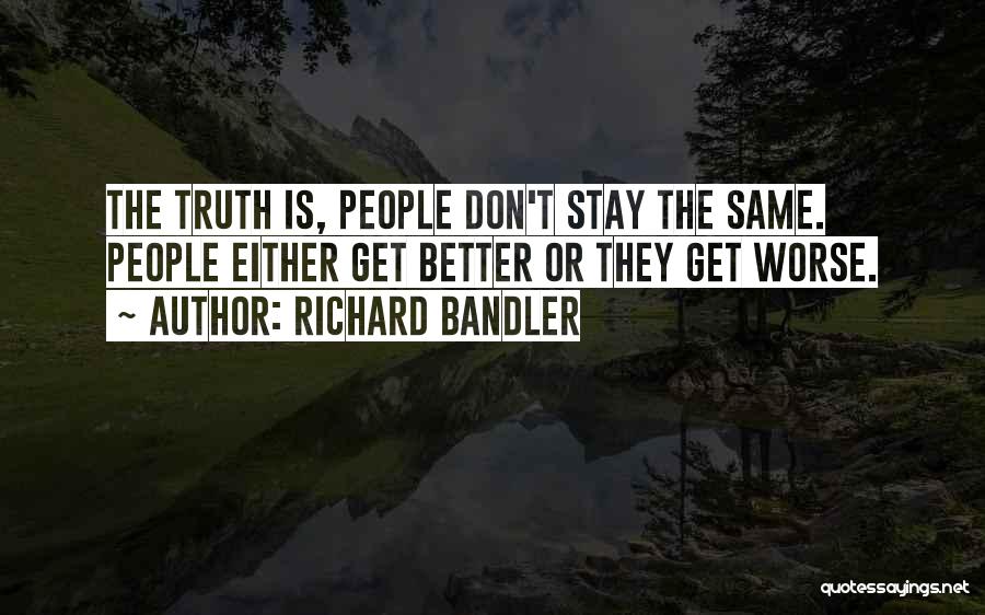Richard Bandler Quotes: The Truth Is, People Don't Stay The Same. People Either Get Better Or They Get Worse.