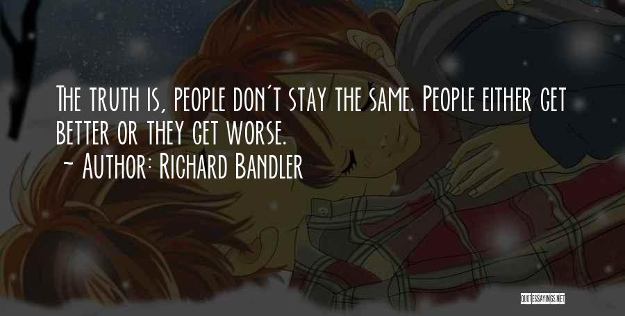Richard Bandler Quotes: The Truth Is, People Don't Stay The Same. People Either Get Better Or They Get Worse.