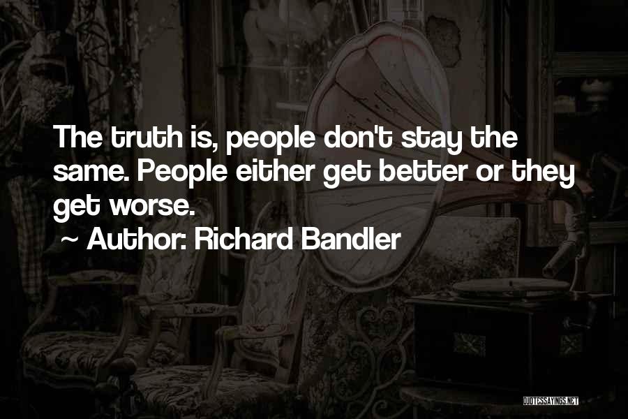 Richard Bandler Quotes: The Truth Is, People Don't Stay The Same. People Either Get Better Or They Get Worse.