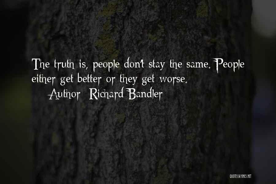 Richard Bandler Quotes: The Truth Is, People Don't Stay The Same. People Either Get Better Or They Get Worse.