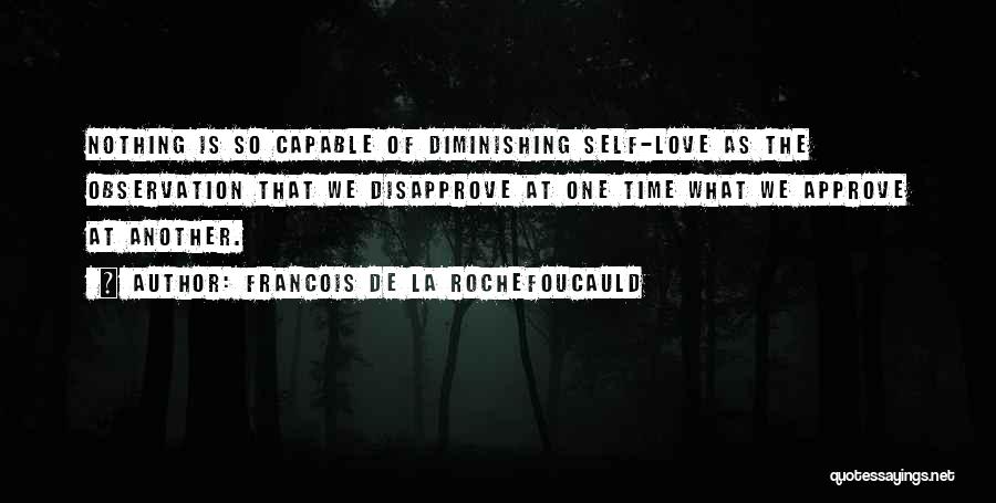 Francois De La Rochefoucauld Quotes: Nothing Is So Capable Of Diminishing Self-love As The Observation That We Disapprove At One Time What We Approve At