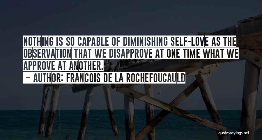 Francois De La Rochefoucauld Quotes: Nothing Is So Capable Of Diminishing Self-love As The Observation That We Disapprove At One Time What We Approve At