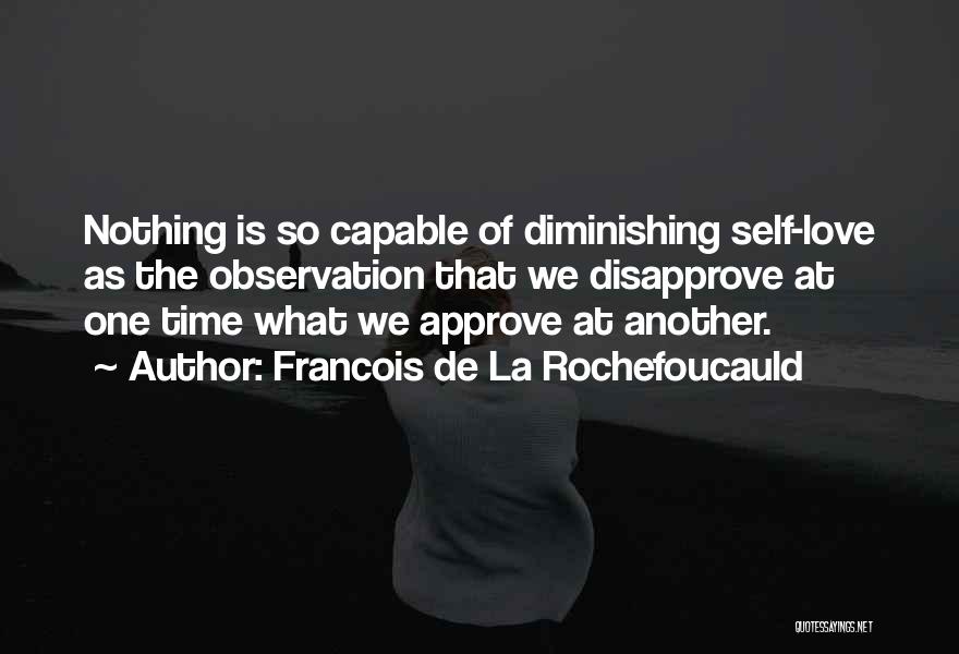 Francois De La Rochefoucauld Quotes: Nothing Is So Capable Of Diminishing Self-love As The Observation That We Disapprove At One Time What We Approve At