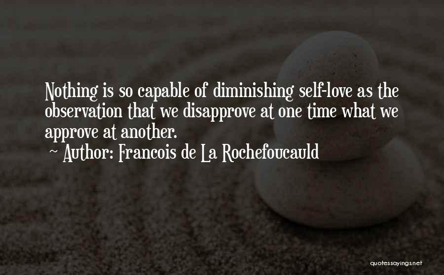 Francois De La Rochefoucauld Quotes: Nothing Is So Capable Of Diminishing Self-love As The Observation That We Disapprove At One Time What We Approve At