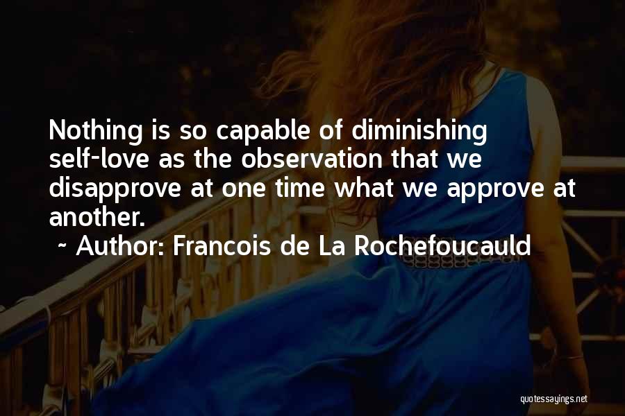 Francois De La Rochefoucauld Quotes: Nothing Is So Capable Of Diminishing Self-love As The Observation That We Disapprove At One Time What We Approve At
