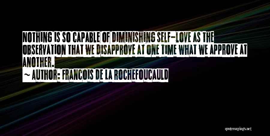 Francois De La Rochefoucauld Quotes: Nothing Is So Capable Of Diminishing Self-love As The Observation That We Disapprove At One Time What We Approve At