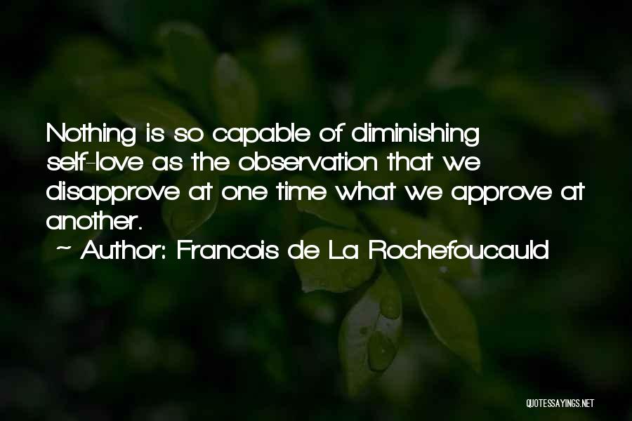 Francois De La Rochefoucauld Quotes: Nothing Is So Capable Of Diminishing Self-love As The Observation That We Disapprove At One Time What We Approve At