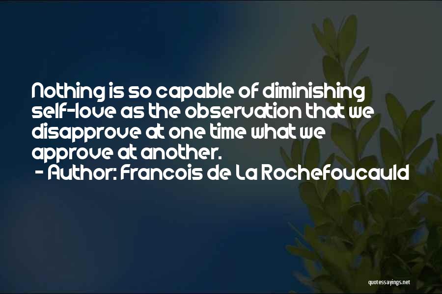 Francois De La Rochefoucauld Quotes: Nothing Is So Capable Of Diminishing Self-love As The Observation That We Disapprove At One Time What We Approve At