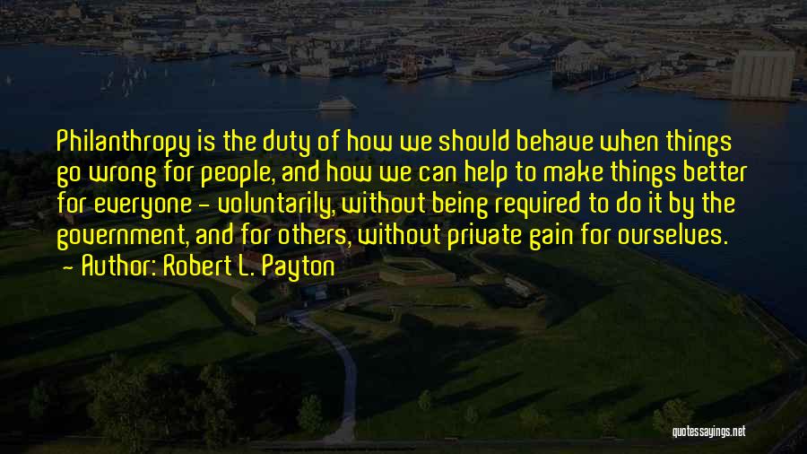 Robert L. Payton Quotes: Philanthropy Is The Duty Of How We Should Behave When Things Go Wrong For People, And How We Can Help