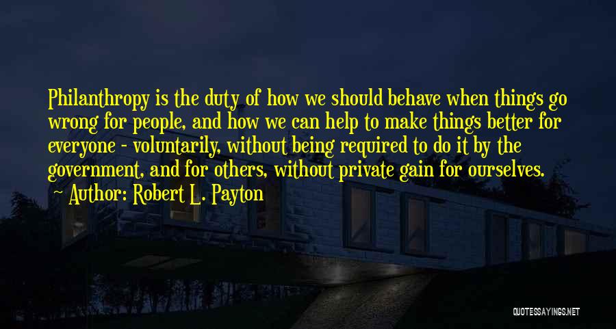 Robert L. Payton Quotes: Philanthropy Is The Duty Of How We Should Behave When Things Go Wrong For People, And How We Can Help