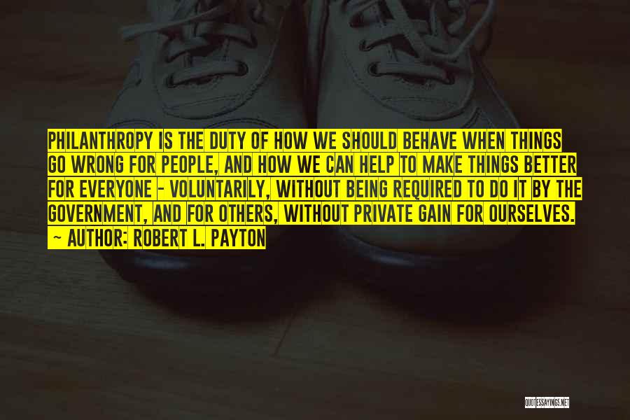 Robert L. Payton Quotes: Philanthropy Is The Duty Of How We Should Behave When Things Go Wrong For People, And How We Can Help