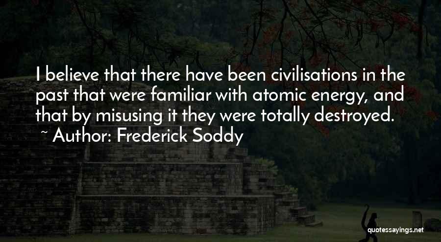 Frederick Soddy Quotes: I Believe That There Have Been Civilisations In The Past That Were Familiar With Atomic Energy, And That By Misusing