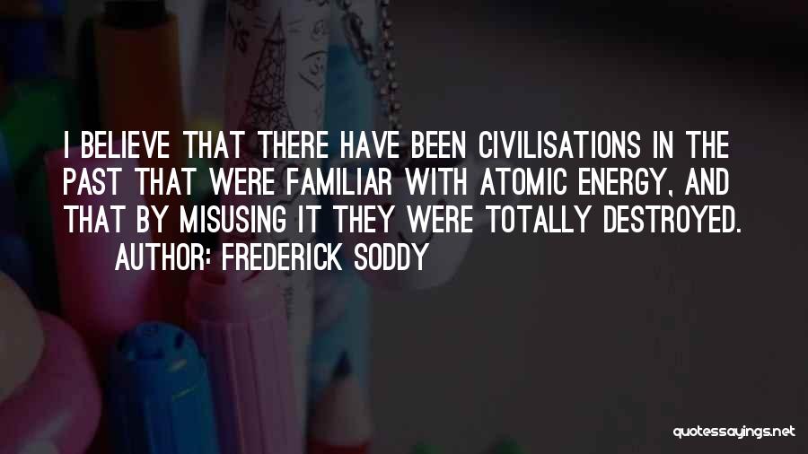 Frederick Soddy Quotes: I Believe That There Have Been Civilisations In The Past That Were Familiar With Atomic Energy, And That By Misusing