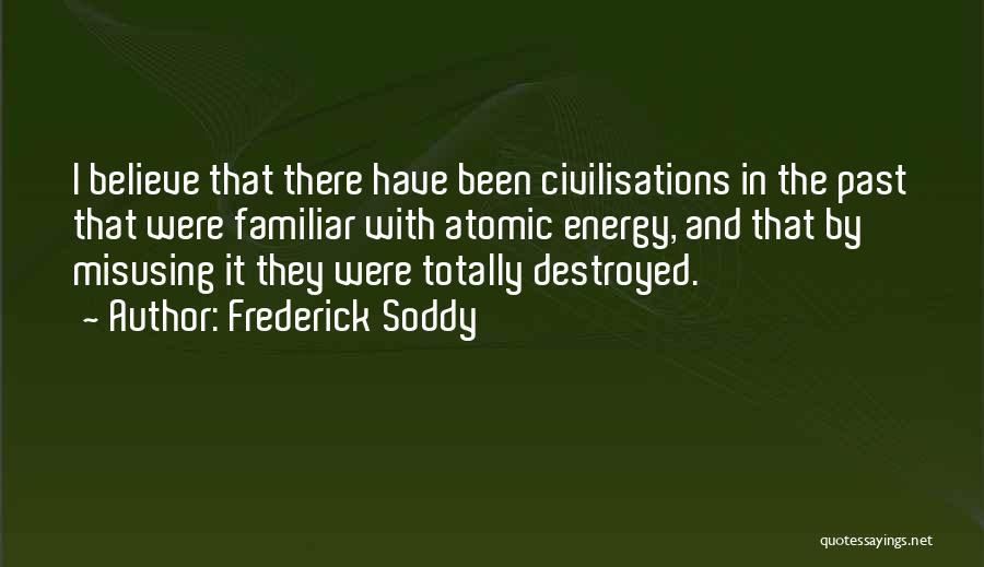 Frederick Soddy Quotes: I Believe That There Have Been Civilisations In The Past That Were Familiar With Atomic Energy, And That By Misusing