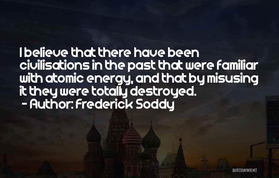 Frederick Soddy Quotes: I Believe That There Have Been Civilisations In The Past That Were Familiar With Atomic Energy, And That By Misusing