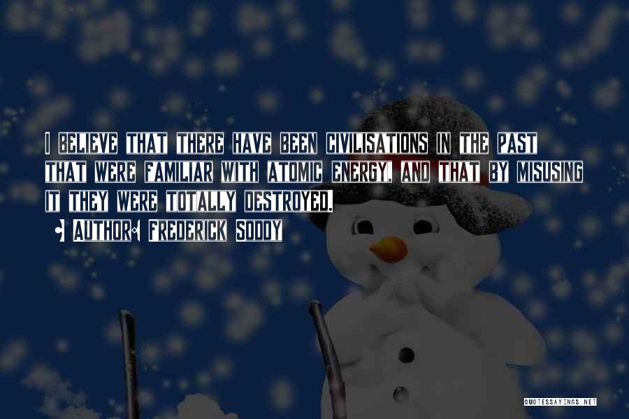 Frederick Soddy Quotes: I Believe That There Have Been Civilisations In The Past That Were Familiar With Atomic Energy, And That By Misusing