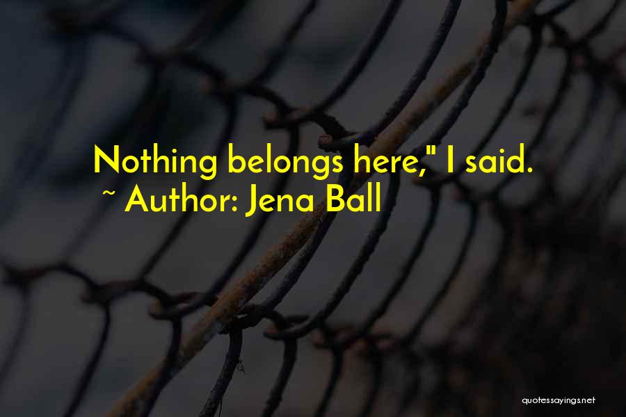 Jena Ball Quotes: Nothing Belongs Here, I Said.