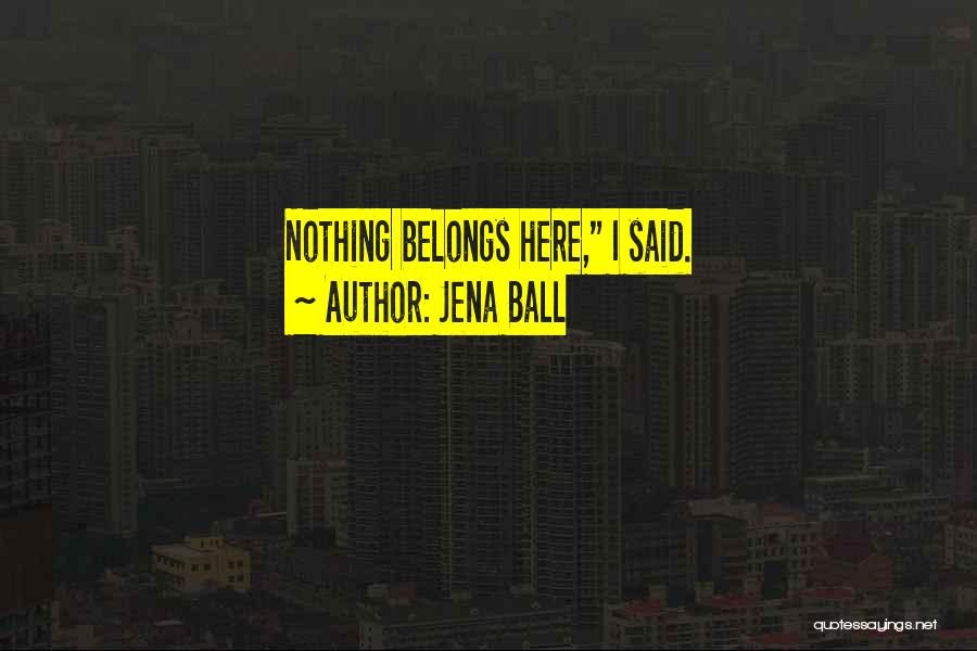 Jena Ball Quotes: Nothing Belongs Here, I Said.