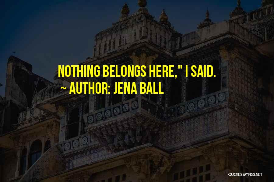 Jena Ball Quotes: Nothing Belongs Here, I Said.