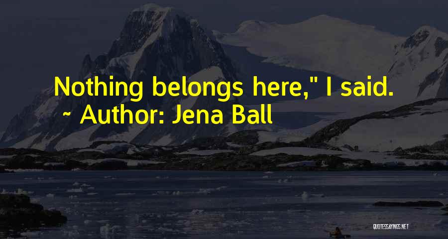 Jena Ball Quotes: Nothing Belongs Here, I Said.